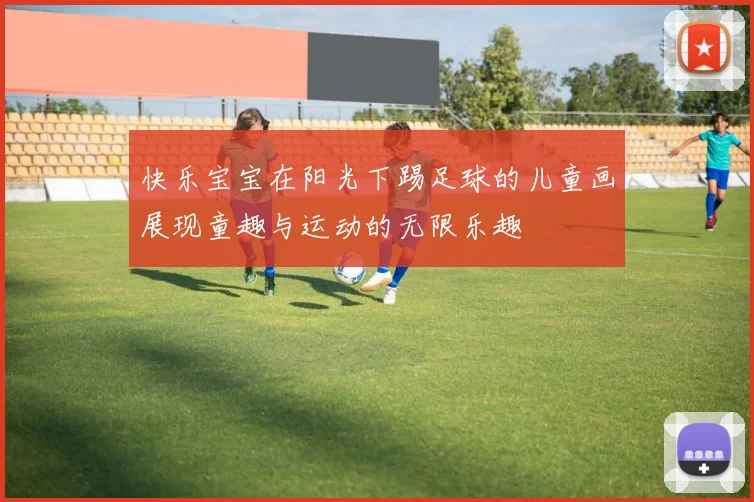 快乐宝宝在阳光下踢足球的儿童画展现童趣与运动的无限乐趣