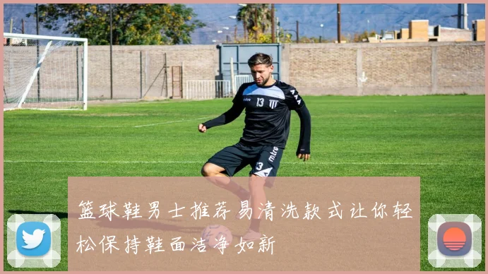 篮球鞋男士推荐易清洗款式让你轻松保持鞋面洁净如新