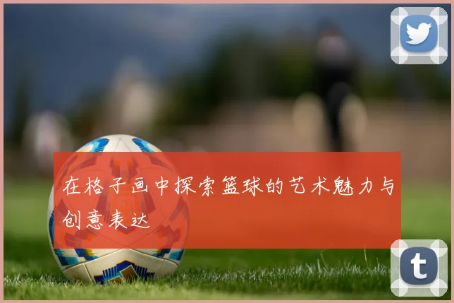 在格子画中探索篮球的艺术魅力与创意表达