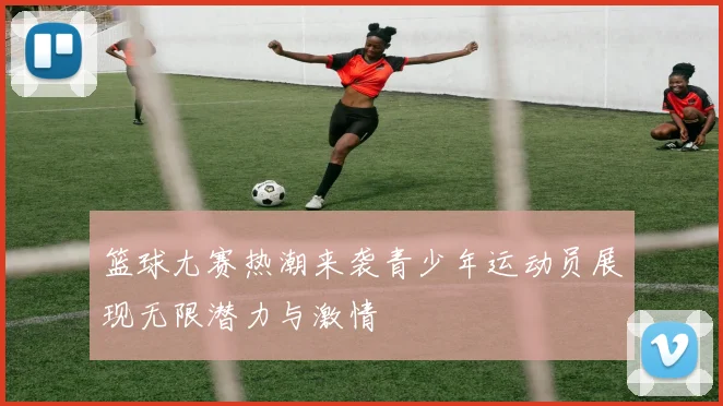 篮球尢赛热潮来袭青少年运动员展现无限潜力与激情
