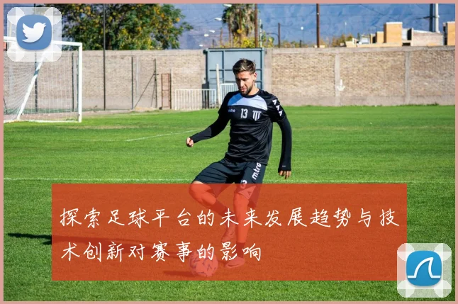 探索足球平台的未来发展趋势与技术创新对赛事的影响