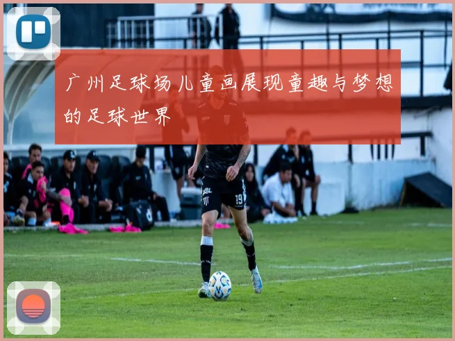 广州足球场儿童画展现童趣与梦想的足球世界