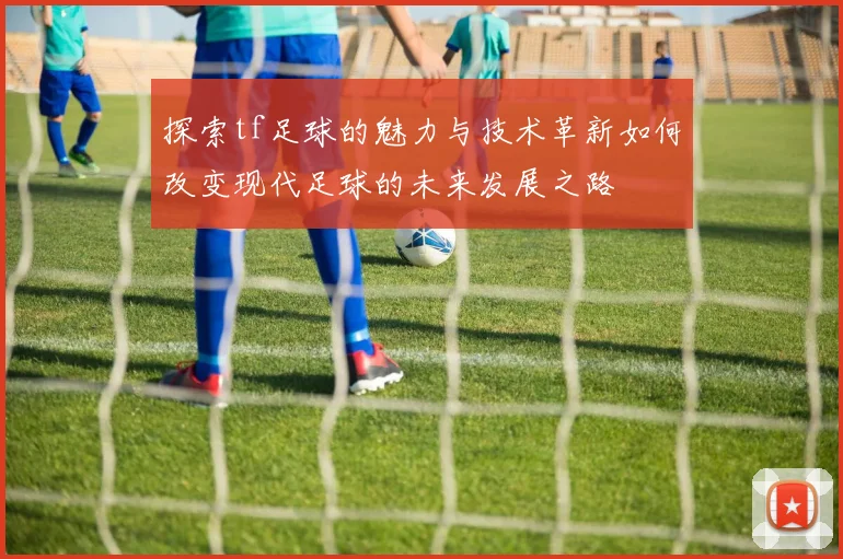 探索tf足球的魅力与技术革新如何改变现代足球的未来发展之路