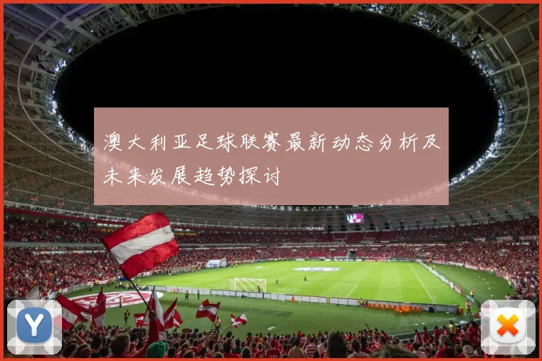 澳大利亚足球联赛最新动态分析及未来发展趋势探讨