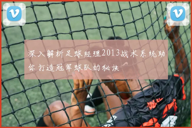 深入解析足球经理2013战术系统助你打造冠军球队的秘诀