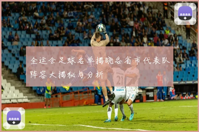 全运会足球名单揭晓各省市代表队阵容大揭秘与分析