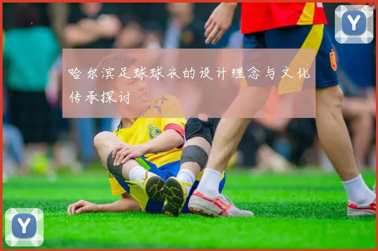 哈尔滨足球球衣的设计理念与文化传承探讨