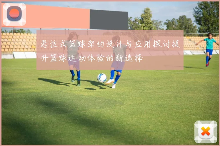 悬挂式篮球架的设计与应用探讨提升篮球运动体验的新选择