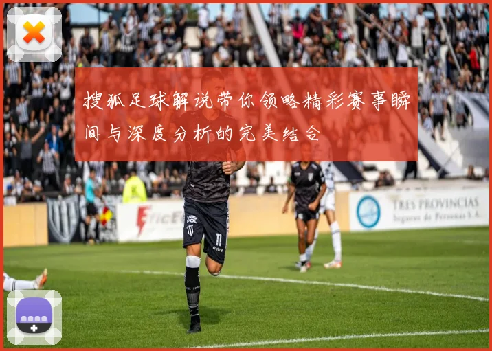 搜狐足球解说带你领略精彩赛事瞬间与深度分析的完美结合